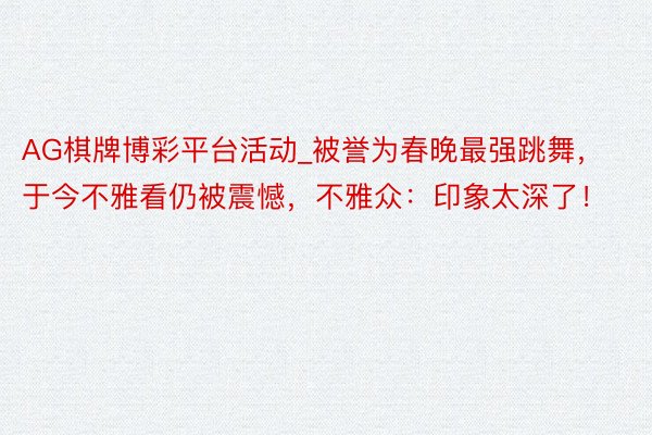 AG棋牌博彩平台活动_被誉为春晚最强跳舞，于今不雅看仍被震憾，不雅众：印象太深了！