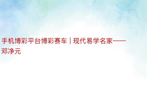 手机博彩平台博彩赛车 | 现代易学名家——邓净元