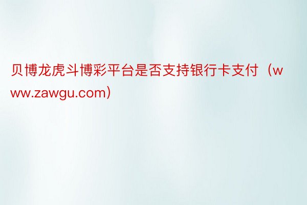 贝博龙虎斗博彩平台是否支持银行卡支付（www.zawgu.com）