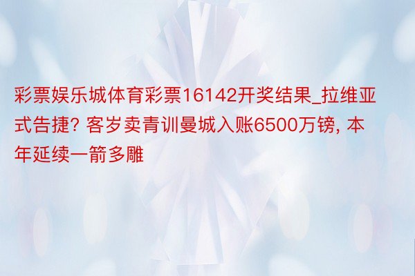 彩票娱乐城体育彩票16142开奖结果_拉维亚式告捷? 客岁卖青训曼城入账6500万镑, 本年延续一箭多雕