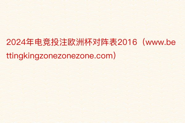 2024年电竞投注欧洲杯对阵表2016（www.bettingkingzonezonezone.com）