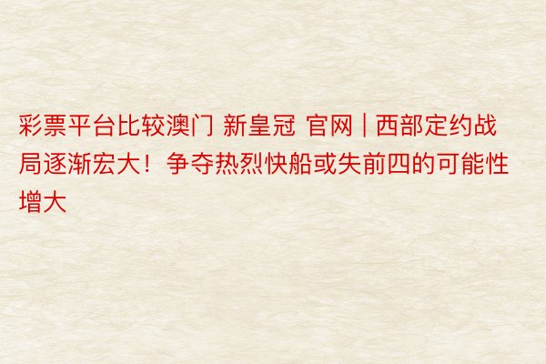 彩票平台比较澳门 新皇冠 官网 | 西部定约战局逐渐宏大！争夺热烈快船或失前四的可能性增大