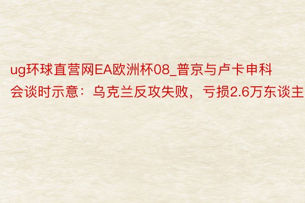 ug环球直营网EA欧洲杯08_普京与卢卡申科会谈时示意：乌克兰反攻失败，亏损2.6万东谈主