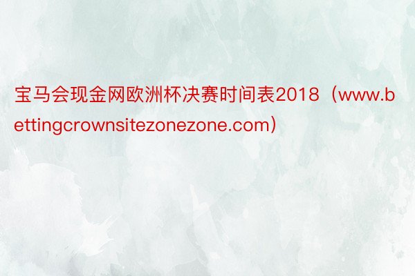 宝马会现金网欧洲杯决赛时间表2018（www.bettingcrownsitezonezone.com）