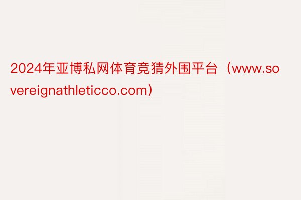 2024年亚博私网体育竞猜外围平台（www.sovereignathleticco.com）