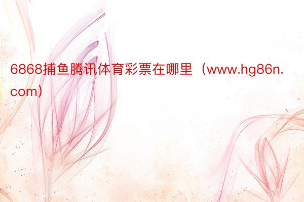 6868捕鱼腾讯体育彩票在哪里（www.hg86n.com）
