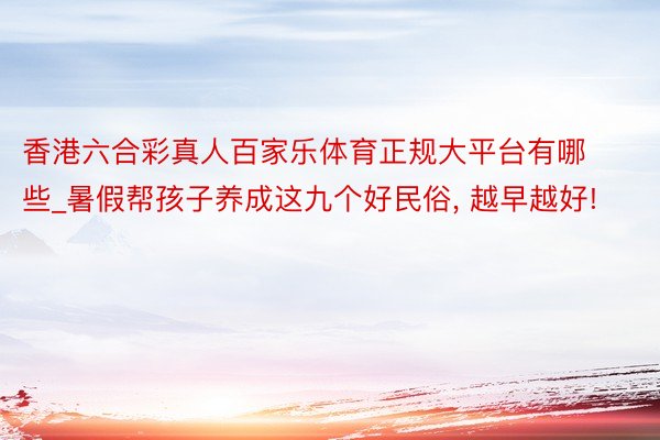 香港六合彩真人百家乐体育正规大平台有哪些_暑假帮孩子养成这九个好民俗, 越早越好!