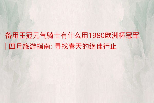 备用王冠元气骑士有什么用1980欧洲杯冠军 | 四月旅游指南: 寻找春天的绝佳行止