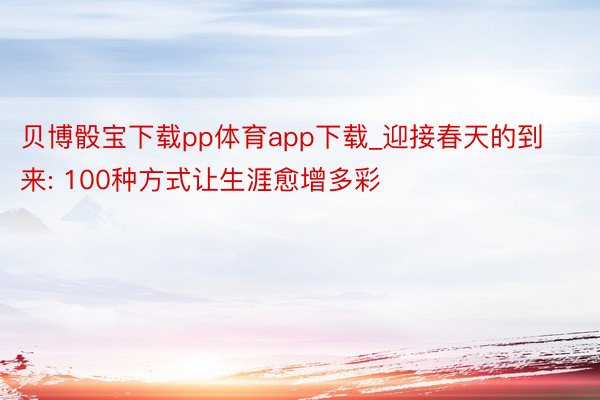 贝博骰宝下载pp体育app下载_迎接春天的到来: 100种方式让生涯愈增多彩