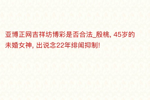 亚博正网吉祥坊博彩是否合法_殷桃, 45岁的未婚女神, 出说念22年绯闻抑制!