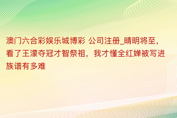 澳门六合彩娱乐城博彩 公司注册_晴明将至，看了王濛夺冠才智祭祖，我才懂全红婵被写进族谱有多难