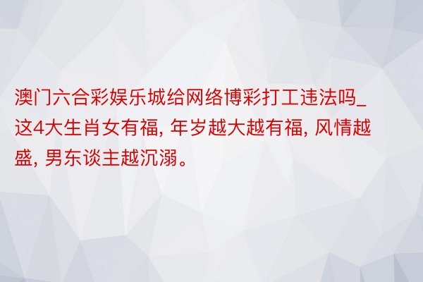 澳门六合彩娱乐城给网络博彩打工违法吗_这4大生肖女有福， 年岁越大越有福， 风情越盛， 男东谈主越沉溺。