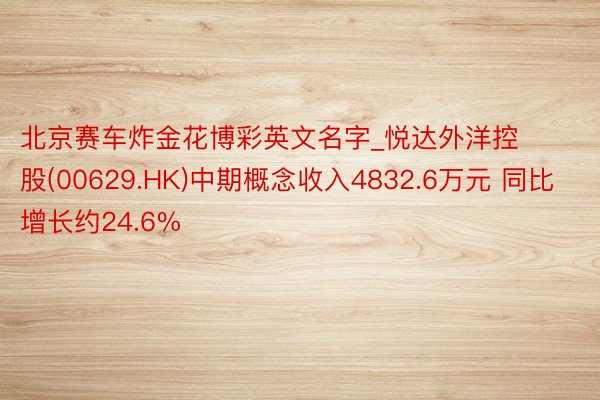 北京赛车炸金花博彩英文名字_悦达外洋控股(00629.HK)中期概念收入4832.6万元 同比增长约24.6%