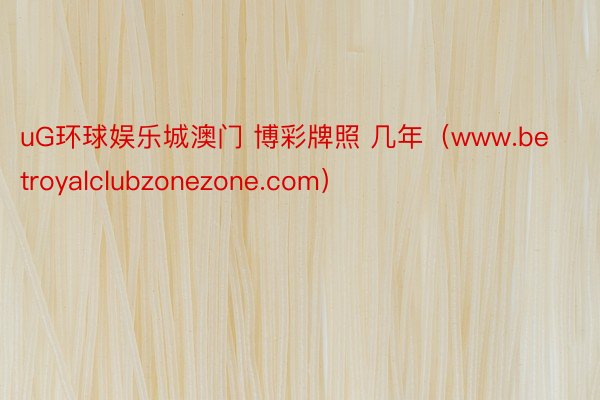 uG环球娱乐城澳门 博彩牌照 几年（www.betroyalclubzonezone.com）