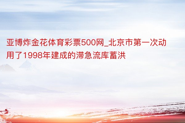 亚博炸金花体育彩票500网_北京市第一次动用了1998年建成的滞急流库蓄洪