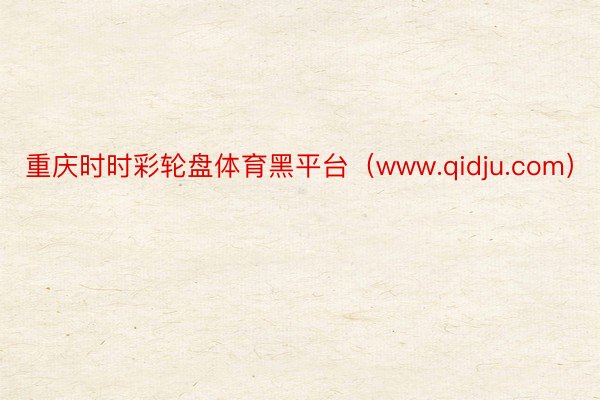重庆时时彩轮盘体育黑平台（www.qidju.com）