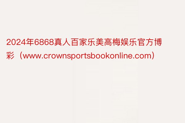 2024年6868真人百家乐美高梅娱乐官方博彩（www.crownsportsbookonline.com）