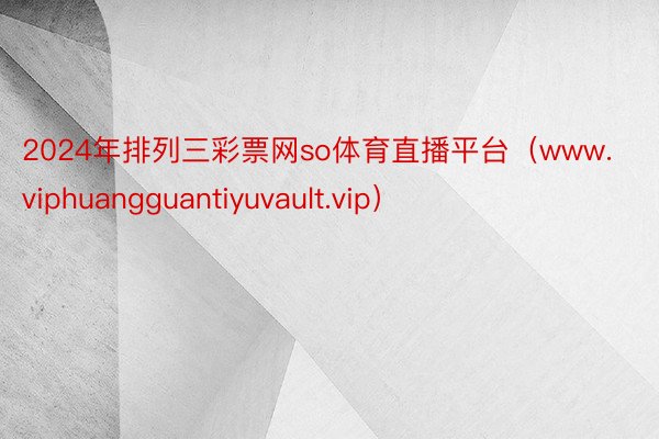 2024年排列三彩票网so体育直播平台（www.viphuangguantiyuvault.vip）