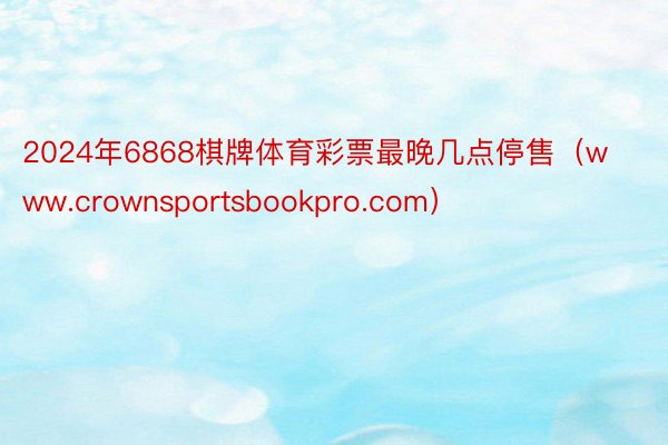 2024年6868棋牌体育彩票最晚几点停售（www.crownsportsbookpro.com）