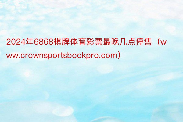 2024年6868棋牌体育彩票最晚几点停售（www.crownsportsbookpro.com）