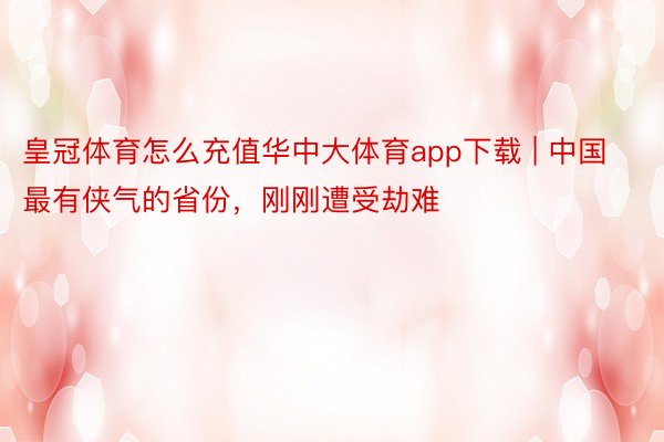 皇冠体育怎么充值华中大体育app下载 | 中国最有侠气的省份，刚刚遭受劫难