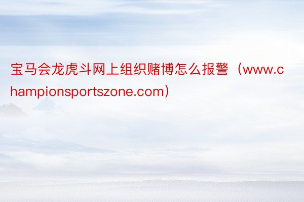 宝马会龙虎斗网上组织赌博怎么报警（www.championsportszone.com）