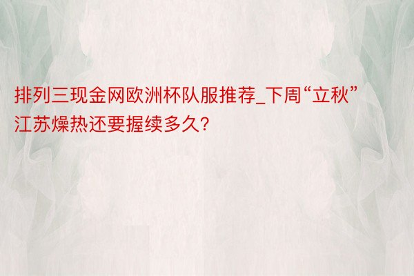 排列三现金网欧洲杯队服推荐_下周“立秋” 江苏燥热还要握续多久？