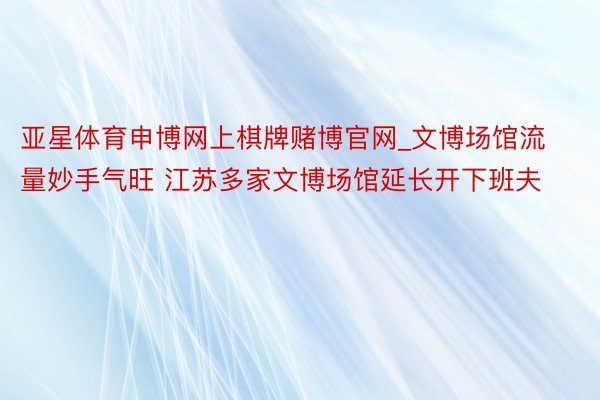 亚星体育申博网上棋牌赌博官网_文博场馆流量妙手气旺 江苏多家文博场馆延长开下班夫