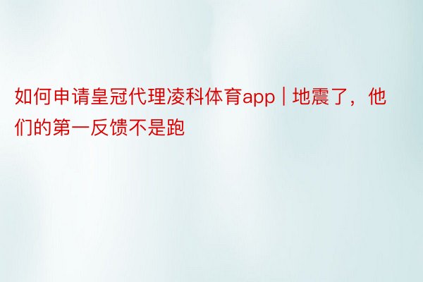 如何申请皇冠代理凌科体育app | 地震了，他们的第一反馈不是跑