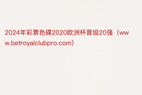 2024年彩票色碟2020欧洲杯晋级20强（www.betroyalclubpro.com）