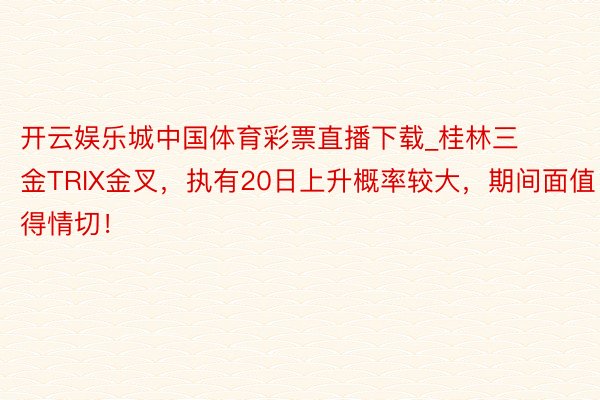 开云娱乐城中国体育彩票直播下载_桂林三金TRIX金叉，执有20日上升概率较大，期间面值得情切！