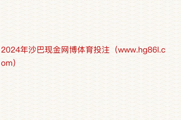 2024年沙巴现金网博体育投注（www.hg86l.com）