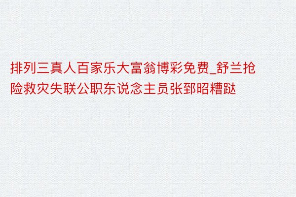 排列三真人百家乐大富翁博彩免费_舒兰抢险救灾失联公职东说念主员张郅昭糟跶