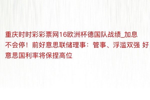 重庆时时彩彩票网16欧洲杯德国队战绩_加息不会停！前好意思联储理事：管事、浮滥双强 好意思国利率将保捏高位