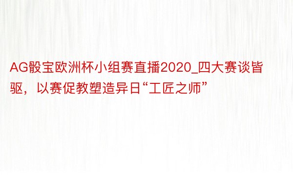 AG骰宝欧洲杯小组赛直播2020_四大赛谈皆驱，以赛促教塑造异日“工匠之师”