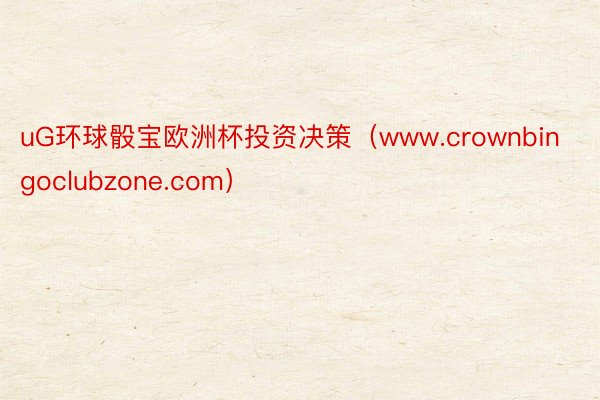 uG环球骰宝欧洲杯投资决策（www.crownbingoclubzone.com）