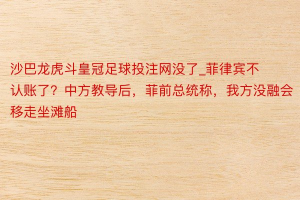 沙巴龙虎斗皇冠足球投注网没了_菲律宾不认账了？中方教导后，菲前总统称，我方没融会移走坐滩船