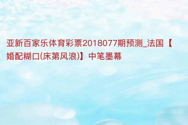 亚新百家乐体育彩票2018077期预测_法国【婚配糊口(床第风浪)】中笔墨幕