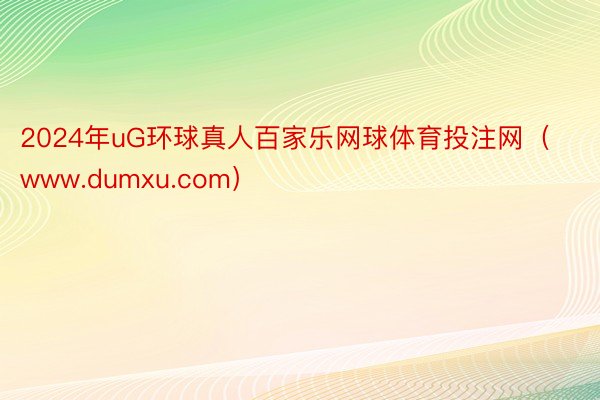 2024年uG环球真人百家乐网球体育投注网（www.dumxu.com）