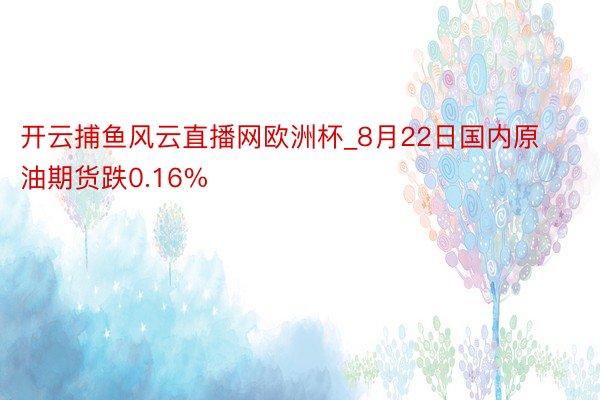 开云捕鱼风云直播网欧洲杯_8月22日国内原油期货跌0.16%