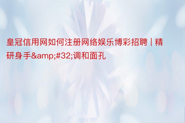 皇冠信用网如何注册网络娱乐博彩招聘 | 精研身手&#32;调和面孔