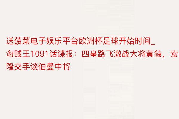送菠菜电子娱乐平台欧洲杯足球开始时间_海贼王1091话谍报：四皇路飞激战大将黄猿，索隆交手谈伯曼中将