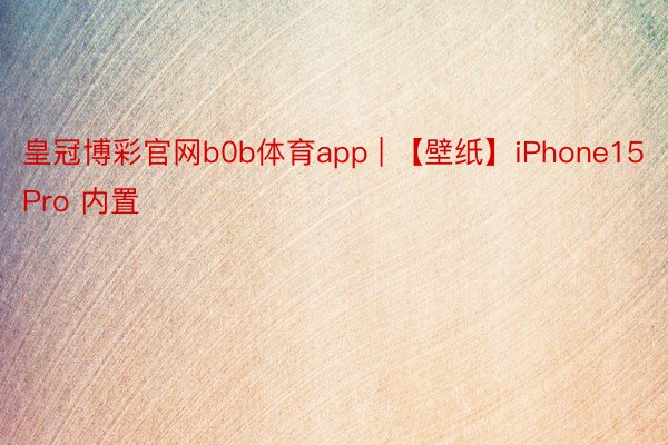 皇冠博彩官网b0b体育app | 【壁纸】iPhone15 Pro 内置