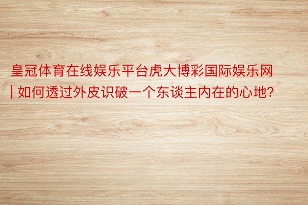 皇冠体育在线娱乐平台虎大博彩国际娱乐网 | 如何透过外皮识破一个东谈主内在的心地？