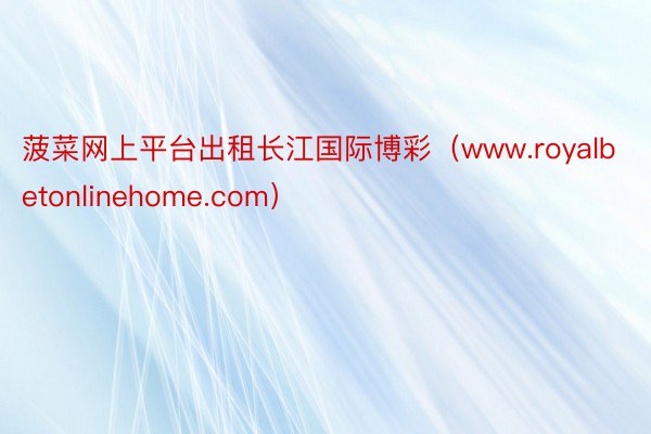 菠菜网上平台出租长江国际博彩（www.royalbetonlinehome.com）