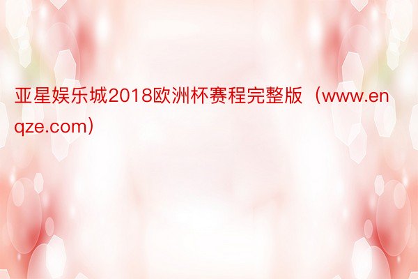 亚星娱乐城2018欧洲杯赛程完整版（www.enqze.com）