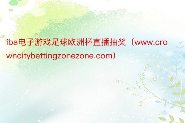 iba电子游戏足球欧洲杯直播抽奖（www.crowncitybettingzonezone.com）