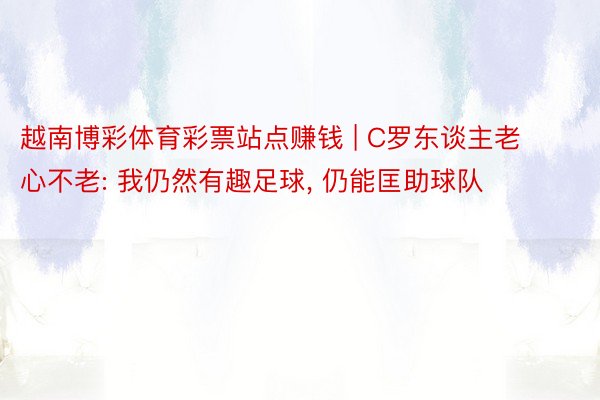 越南博彩体育彩票站点赚钱 | C罗东谈主老心不老: 我仍然有趣足球, 仍能匡助球队