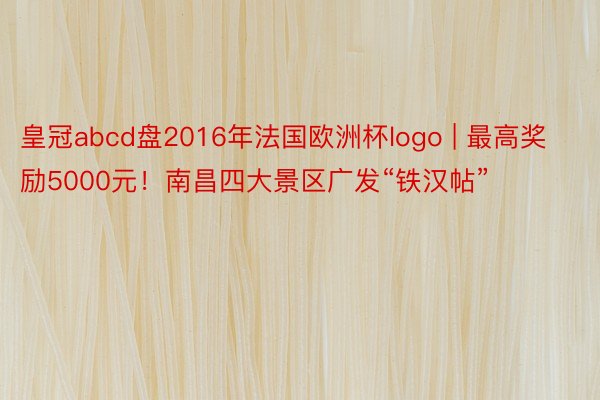 皇冠abcd盘2016年法国欧洲杯logo | 最高奖励5000元！南昌四大景区广发“铁汉帖”