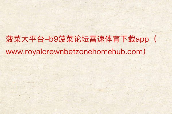 菠菜大平台-b9菠菜论坛雷速体育下载app（www.royalcrownbetzonehomehub.com）